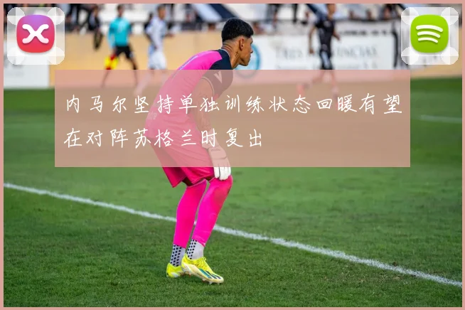 内马尔坚持单独训练状态回暖有望在对阵苏格兰时复出